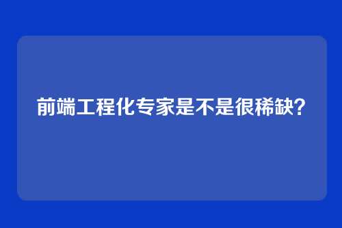 前端工程化专家是不是很稀缺?
