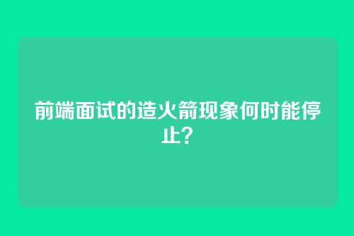 前端面试的造火箭现象何时能停止？