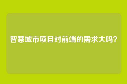 智慧城市项目对前端的需求大吗？