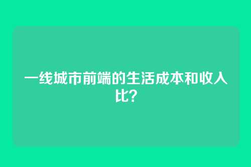 一线城市前端的生活成本和收入比？
