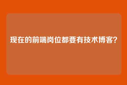现在的前端岗位都要有技术博客?