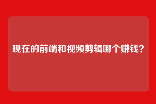 现在的前端和视频剪辑哪个赚钱？