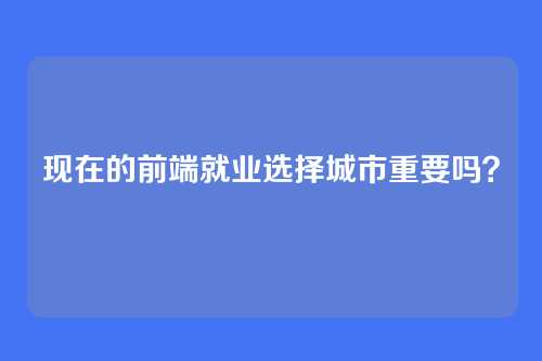 现在的前端就业选择城市重要吗?