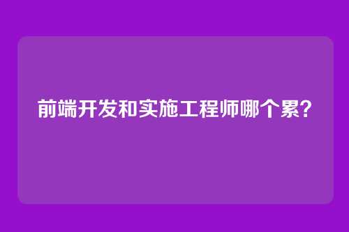 前端开发和实施工程师哪个累?