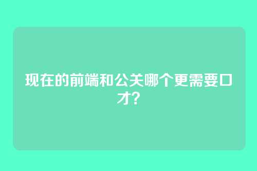 现在的前端和公关哪个更需要口才?