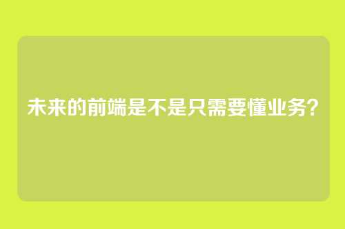 未来的前端是不是只需要懂业务？