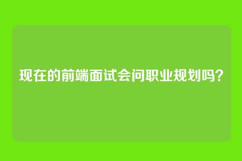 现在的前端面试会问职业规划吗?