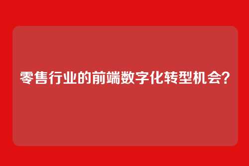 零售行业的前端数字化转型机会？