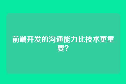 前端开发的沟通能力比技术更重要？