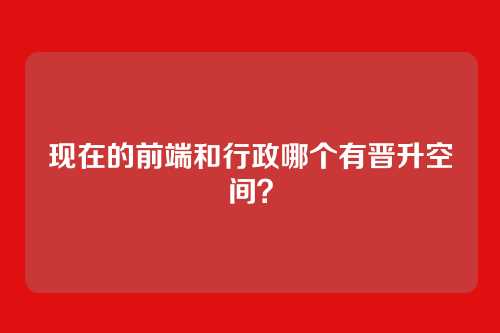 现在的前端和行政哪个有晋升空间？