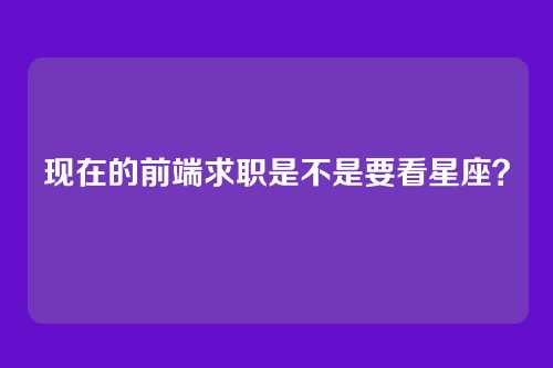 现在的前端求职是不是要看星座？