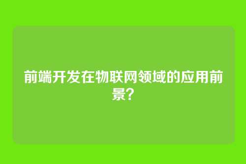 前端开发在物联网领域的应用前景？