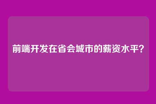 前端开发在省会城市的薪资水平？