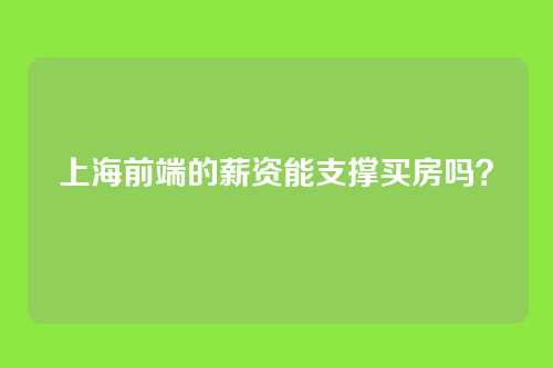 上海前端的薪资能支撑买房吗?