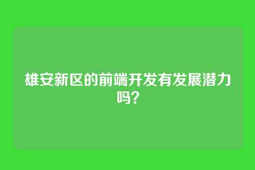 雄安新区的前端开发有发展潜力吗?