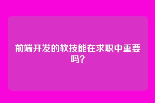 前端开发的软技能在求职中重要吗？
