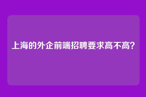 上海的外企前端招聘要求高不高？