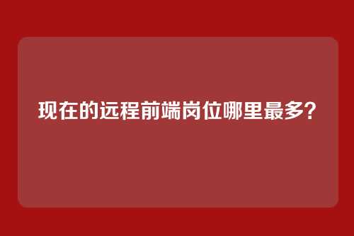 现在的远程前端岗位哪里最多?