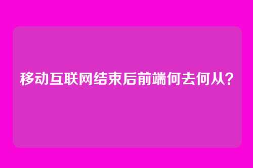 移动互联网结束后前端何去何从?