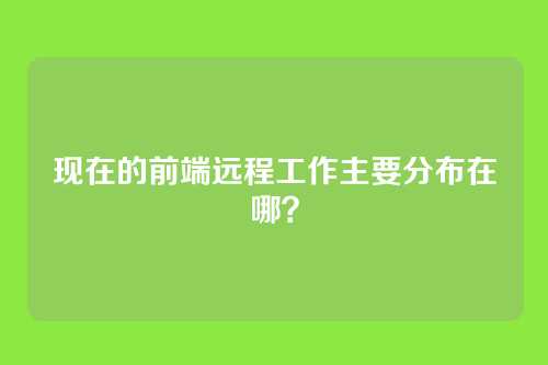 现在的前端远程工作主要分布在哪？