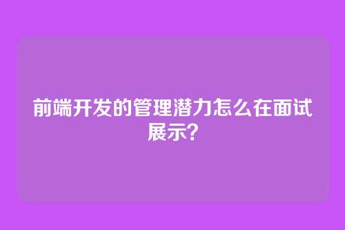 前端开发的管理潜力怎么在面试展示?