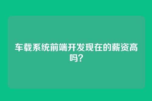 车载系统前端开发现在的薪资高吗？
