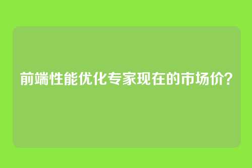 前端性能优化专家现在的市场价?