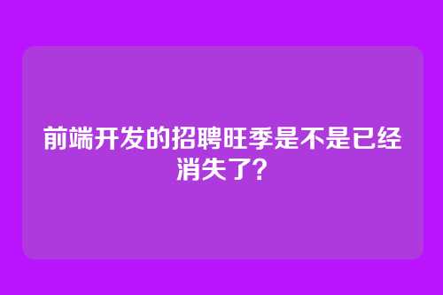 前端开发的招聘旺季是不是已经消失了？