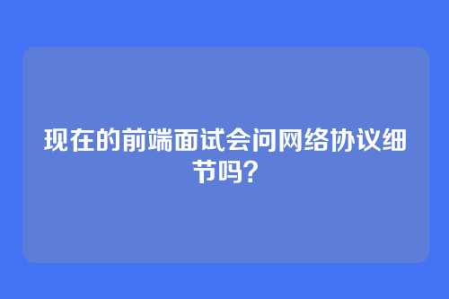 现在的前端面试会问网络协议细节吗？