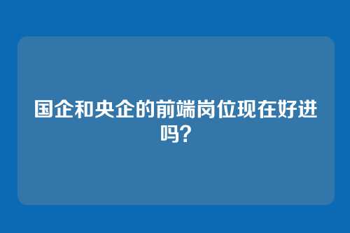 国企和央企的前端岗位现在好进吗？