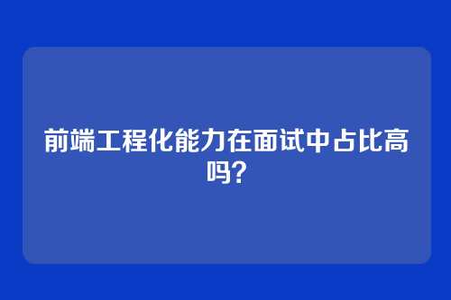 前端工程化能力在面试中占比高吗？