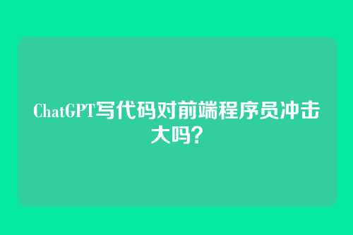 ChatGPT写代码对前端程序员冲击大吗?