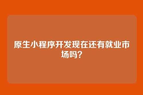 原生小程序开发现在还有就业市场吗？