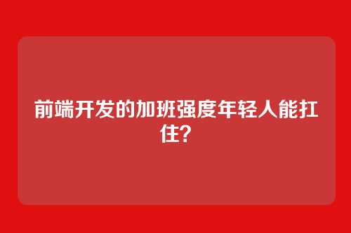 前端开发的加班强度年轻人能扛住?