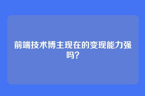 前端技术博主现在的变现能力强吗？