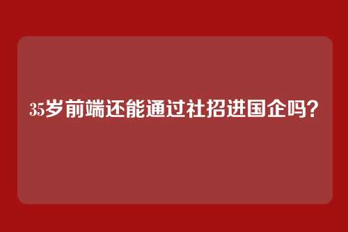 35岁前端还能通过社招进国企吗?
