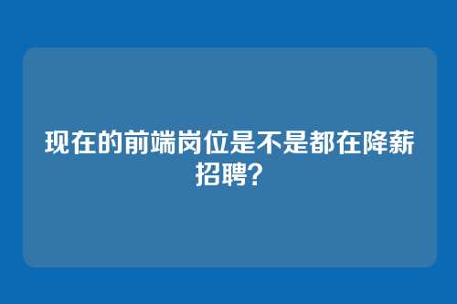 现在的前端岗位是不是都在降薪招聘？