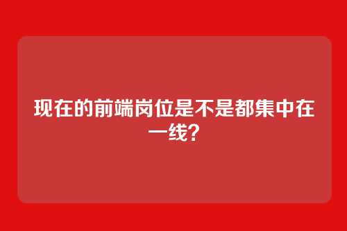 现在的前端岗位是不是都集中在一线?