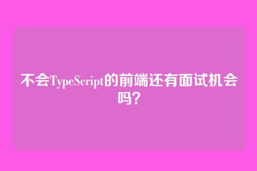 不会TypeScript的前端还有面试机会吗？