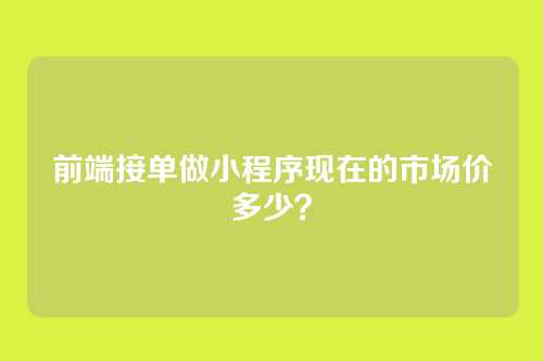前端接单做小程序现在的市场价多少？