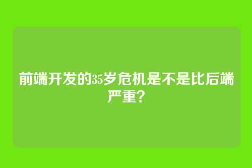 前端开发的35岁危机是不是比后端严重？