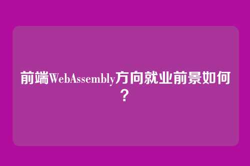 前端WebAssembly方向就业前景如何?