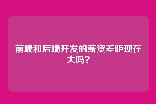 前端和后端开发的薪资差距现在大吗?