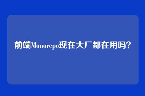 前端Monorepo现在大厂都在用吗？