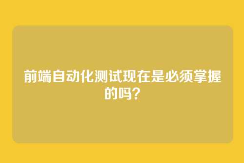 前端自动化测试现在是必须掌握的吗?