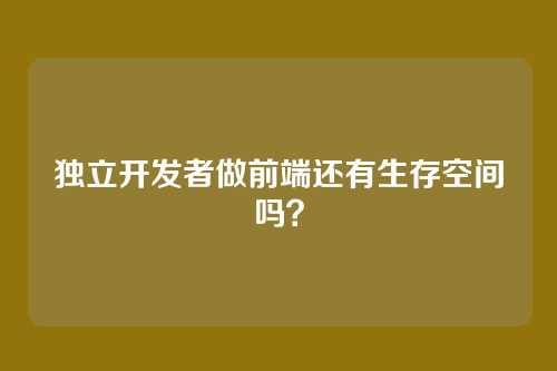 独立开发者做前端还有生存空间吗？
