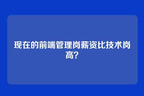 现在的前端管理岗薪资比技术岗高？