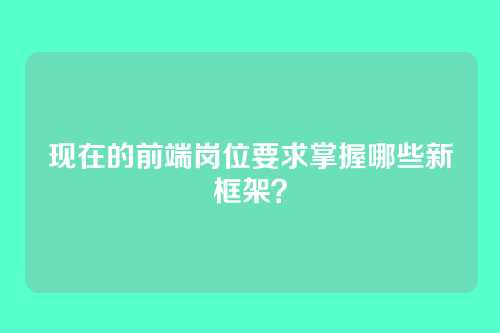 现在的前端岗位要求掌握哪些新框架？