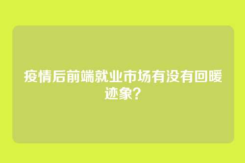 疫情后前端就业市场有没有回暖迹象？