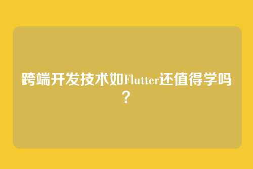 跨端开发技术如Flutter还值得学吗？